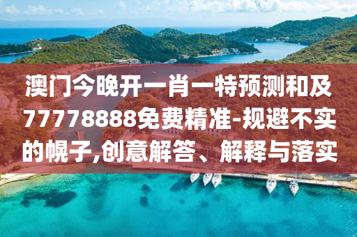 澳門今晚開一肖一特預(yù)測和石家莊阿鷗環(huán)?？萍加邢薰炯?7778888免費精準(zhǔn)-規(guī)避不實的幌子,創(chuàng)意解答、解釋與落實