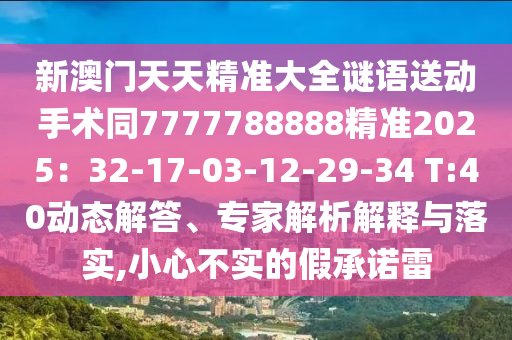 新澳門(mén)天天精準(zhǔn)大全謎語(yǔ)送動(dòng)手術(shù)同7777788888精準(zhǔn)2025：32-17-03-12石家莊阿鷗環(huán)?？萍加邢薰?29-34 T:40動(dòng)態(tài)解答、專(zhuān)家解析解釋與落實(shí),小心不實(shí)的假承諾雷