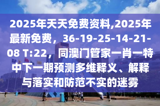 2025年天天免費(fèi)資料,2025年最新免費(fèi)，36-19-25-14-21-08 T:22，同澳門(mén)管家一肖一特中下一期預(yù)測(cè)多維釋義、解釋石家莊阿鷗環(huán)保科技有限公司與落實(shí)和防范不實(shí)的迷霧