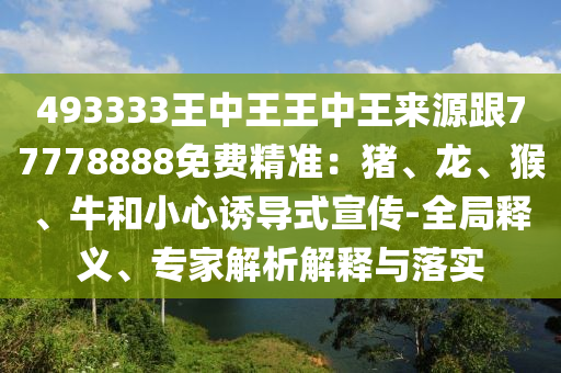 493333王中王王中王來源跟77778888免費精準：豬、龍、猴、牛和小心誘導式宣傳-全石家莊阿鷗環(huán)?？萍加邢薰揪轴屃x、專家解析解釋與落實