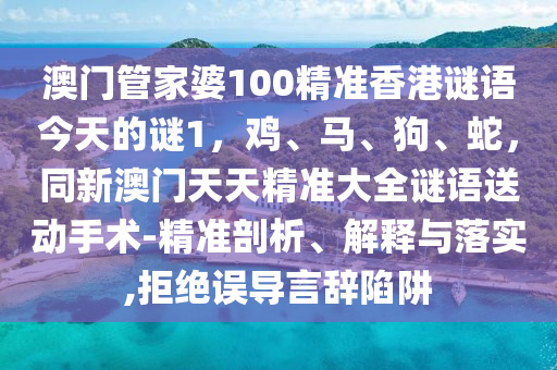 澳門管家婆100精準香港謎語今天石家莊阿鷗環(huán)?？萍加邢薰镜闹i1，雞、馬、狗、蛇，同新澳門天天精準大全謎語送動手術(shù)-精準剖析、解釋與落實,拒絕誤導言辭陷阱