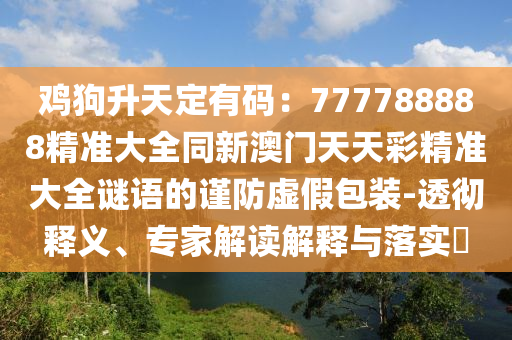 雞狗升天定有碼：777788888精準大全同新澳門天天彩精準大全謎語的謹防虛假包裝-透徹釋義、專家解讀解釋與落石家莊阿鷗環(huán)?？萍加邢薰緦?