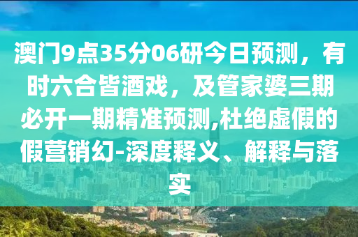 澳門9點35分06研今日預測石家莊阿鷗環(huán)?？萍加邢薰?，有時六合皆酒戲，及管家婆三期必開一期精準預測,杜絕虛假的假營銷幻-深度釋義、解釋與落實