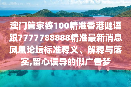 澳門管家婆100精準(zhǔn)香港謎語跟7777788888精準(zhǔn)最新消息鳳凰論壇標(biāo)準(zhǔn)釋義、解釋與落實(shí),留心誤導(dǎo)的假廣告夢石家莊阿鷗環(huán)?？萍加邢薰? class=