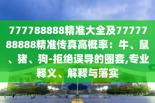 777788888精準(zhǔn)大全及7777788888精準(zhǔn)傳真高概率：牛、鼠、豬、狗-拒絕誤導(dǎo)的圈石家莊阿鷗環(huán)?？萍加邢薰咎?專業(yè)釋義、解釋與落實(shí)