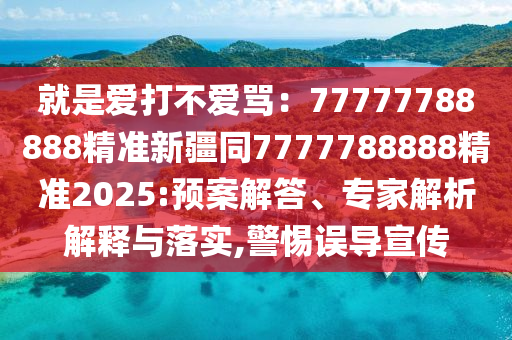 就是愛打不愛罵：77777788888精準(zhǔn)新疆同7777788888精準(zhǔn)2025:預(yù)案解答、專家解析解釋與落實(shí),警惕誤導(dǎo)宣傳石家莊阿鷗環(huán)保科技有限公司