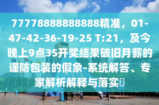 77778888888888精準，01-47-42-36-19-25 T:21，及今晚上9點35開獎結(jié)果破舊月薪的謹防包裝的假象-系統(tǒng)解答、專家解析解釋與落實?石家莊阿鷗環(huán)保科技有限公司