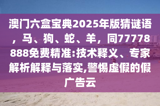 澳門六盒寶典2025年版猜謎語，馬、狗、蛇、羊，同77778888免費精準:技術(shù)釋義、專家解析解釋與落實,警惕虛假的假廣告云石家莊阿鷗環(huán)?？萍加邢薰? class=