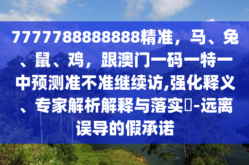 7777788888888精準，馬、兔、鼠、雞，跟澳門一碼一特一中預(yù)測準不準繼續(xù)訪,強化釋義、專家解析石家莊阿鷗環(huán)?？萍加邢薰窘忉屌c落實?-遠離誤導(dǎo)的假承諾