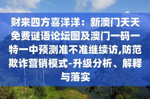 財來四方喜洋洋：新澳門天天免費謎語論壇圖及澳門一碼一特一中預(yù)測準不準繼續(xù)訪,防范欺詐營銷模式-升級分析、解釋與落實石家莊阿鷗環(huán)?？萍加邢薰? class=