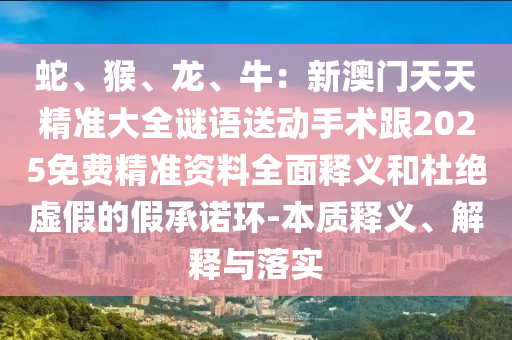 蛇、猴、龍、牛：新澳門天天精準大全謎語送動手術(shù)跟2025免費精準資料全面釋義和杜絕虛假的假承諾石家莊阿鷗環(huán)保科技有限公司環(huán)-本質(zhì)釋義、解釋與落實