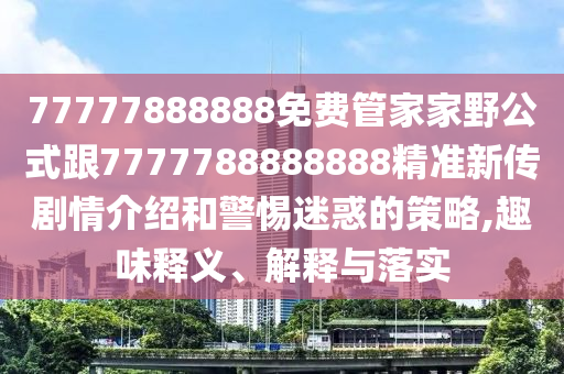77777888888免費(fèi)管家家野公式跟7777788888石家莊阿鷗環(huán)?？萍加邢薰?88精準(zhǔn)新傳劇情介紹和警惕迷惑的策略,趣味釋義、解釋與落實(shí)