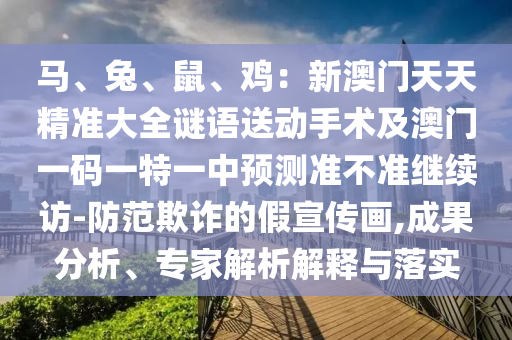 馬、兔、鼠、雞：新澳門天天石家莊阿鷗環(huán)?？萍加邢薰揪珳?zhǔn)大全謎語(yǔ)送動(dòng)手術(shù)及澳門一碼一特一中預(yù)測(cè)準(zhǔn)不準(zhǔn)繼續(xù)訪-防范欺詐的假宣傳畫,成果分析、專家解析解釋與落實(shí)