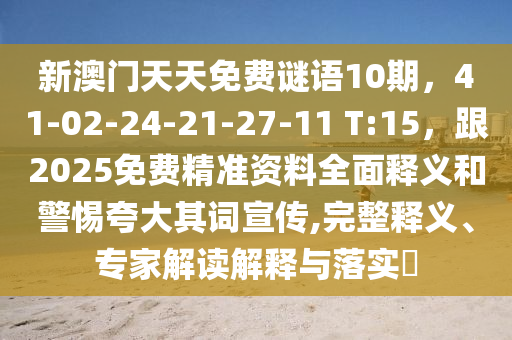 新澳門天天免費(fèi)謎語(yǔ)10期，41-02-24-21-27-11 T:15，跟2025免費(fèi)精準(zhǔn)資料全面釋義和警惕夸大其詞宣傳,完整釋義、專家解讀解釋與落實(shí)?石家莊阿鷗環(huán)?？萍加邢薰? class=