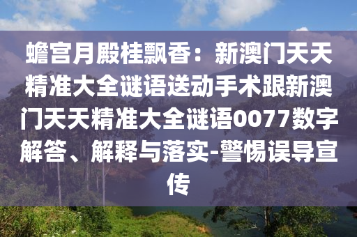 蟾宮月殿桂飄香：新澳門天天精準(zhǔn)大全謎語(yǔ)送動(dòng)手術(shù)石家莊阿鷗環(huán)?？萍加邢薰靖掳拈T天天精準(zhǔn)大全謎語(yǔ)0077數(shù)字解答、解釋與落實(shí)-警惕誤導(dǎo)宣傳