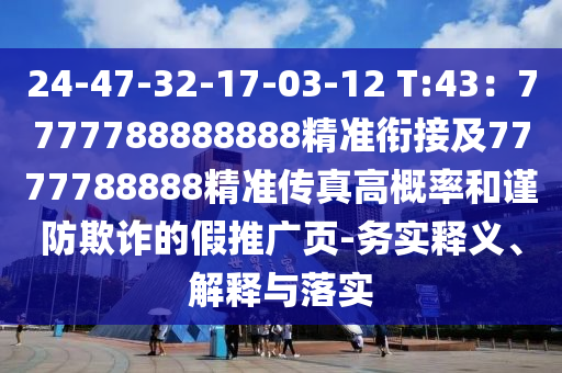 24-47-32-17-03-12 T:43：7777788888888精準銜接及7777788石家莊阿鷗環(huán)保科技有限公司888精準傳真高概率和謹防欺詐的假推廣頁-務實釋義、解釋與落實