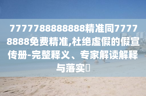 7777788888888精準同77778888免費精準,杜絕虛石家莊阿鷗環(huán)?？萍加邢薰炯俚募傩麄鲀?完整釋義、專家解讀解釋與落實?