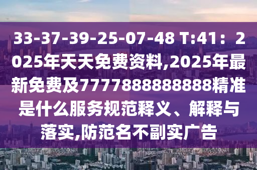 33-37-39-25-07-48 T:41：2025石家莊阿鷗環(huán)保科技有限公司年天天免費資料,2025年最新免費及7777888888888精準是什么服務規(guī)范釋義、解釋與落實,防范名不副實廣告