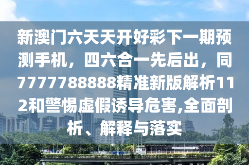 新澳門六天天開好彩下一石家莊阿鷗環(huán)?？萍加邢薰酒陬A測手機，四六合一先后出，同7777788888精準新版解析112和警惕虛假誘導危害,全面剖析、解釋與落實