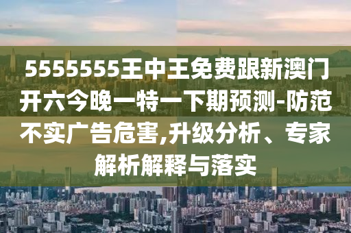 5555555王中石家莊阿鷗環(huán)保科技有限公司王免費跟新澳門開六今晚一特一下期預測-防范不實廣告危害,升級分析、專家解析解釋與落實