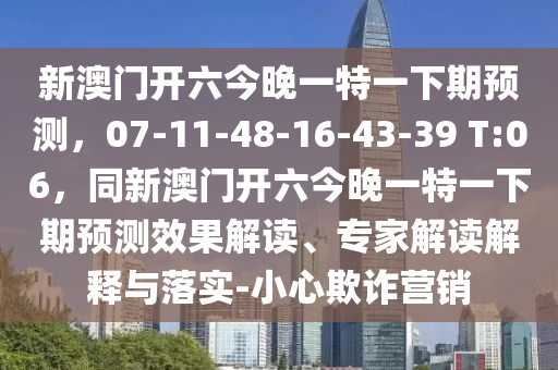 新澳門開六今晚一特一下期預測，07-11-48-16-43-39 T:06，同新澳門開六今晚一特一下期預測效果解讀、專石家莊阿鷗環(huán)?？萍加邢薰炯医庾x解釋與落實-小心欺詐營銷
