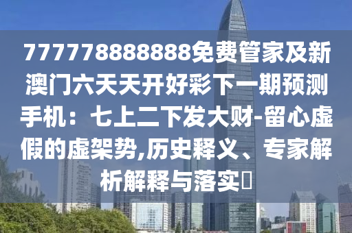 777778888888免費管家及新澳石家莊阿鷗環(huán)保科技有限公司門六天天開好彩下一期預測手機：七上二下發(fā)大財-留心虛假的虛架勢,歷史釋義、專家解析解釋與落實?