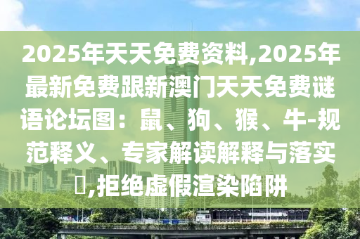 2025年天天免費資料,2025年最新免費跟新澳門天天免費謎語論壇圖：鼠、狗、猴、牛-規(guī)范釋義、專家解讀解釋與落實?,拒絕虛假渲染陷阱石家莊阿鷗環(huán)?？萍加邢薰? class=