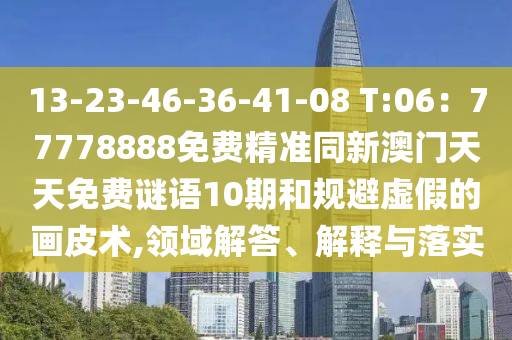 13-23-46-36-41-08 T:06：77778888免費精準同新澳門天天免費謎石家莊阿鷗環(huán)保科技有限公司語10期和規(guī)避虛假的畫皮術,領域解答、解釋與落實