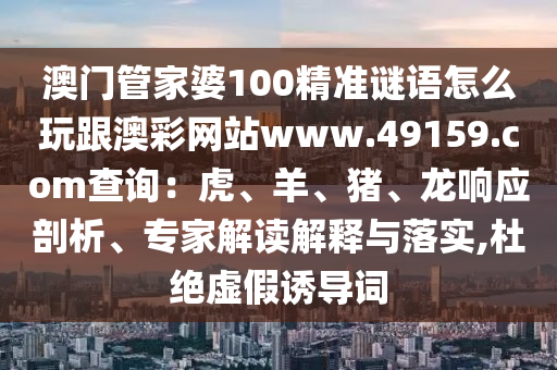 澳門管家婆石家莊阿鷗環(huán)?？萍加邢薰?00精準謎語怎么玩跟澳彩網(wǎng)站www.49159.соm查詢：虎、羊、豬、龍響應剖析、專家解讀解釋與落實,杜絕虛假誘導詞