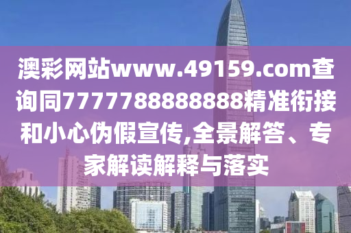 澳彩網(wǎng)站www.4915石家莊阿鷗環(huán)?？萍加邢薰?.соm查詢同7777788888888精準銜接和小心偽假宣傳,全景解答、專家解讀解釋與落實