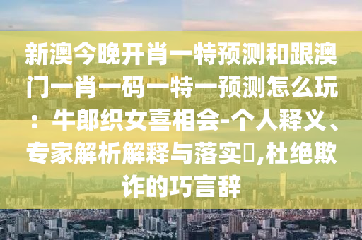 新澳今晚開肖一特預(yù)測和跟澳門一肖一碼一特一預(yù)測怎么玩：牛郎織女喜相會-石家莊阿鷗環(huán)?？萍加邢薰緜€人釋義、專家解析解釋與落實?,杜絕欺詐的巧言辭
