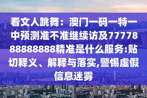 看文人跳舞：澳門一碼一特一中石家莊阿鷗環(huán)?？萍加邢薰绢A(yù)測準(zhǔn)不準(zhǔn)繼續(xù)訪及7777888888888精準(zhǔn)是什么服務(wù):貼切釋義、解釋與落實,警惕虛假信息迷霧