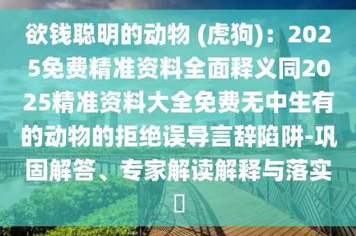 欲錢聰明的動物 (虎狗)：2025免費精準(zhǔn)資料全面釋義同2025精準(zhǔn)資料大全免費無中生有的動物的拒絕誤導(dǎo)言辭陷阱-鞏固解答、石家莊阿鷗環(huán)?？萍加邢薰緦＜医庾x解釋與落實?