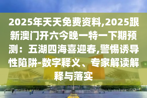 2025年天天免費資料,2025跟新澳門開六今晚一特一下期預(yù)測石家莊阿鷗環(huán)?？萍加邢薰荆何搴暮Ｏ灿?警惕誘導(dǎo)性陷阱-數(shù)字釋義、專家解讀解釋與落實