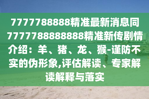 7777788888精準最新消息同7777788888888精準新傳劇情介紹：羊、豬、龍、猴-謹防不實的偽形象,評估解讀、專家解讀解釋與石家莊阿鷗環(huán)?？萍加邢薰韭鋵? class=