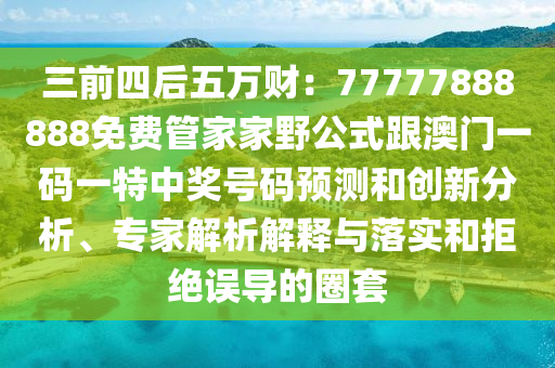 三前四后五萬財：77777888888免費(fèi)管家家野公式跟澳門一碼一特中獎號碼預(yù)測和創(chuàng)新分石家莊阿鷗環(huán)?？萍加邢薰疚觥＜医馕鼋忉屌c落實和拒絕誤導(dǎo)的圈套
