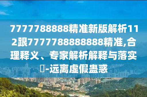 7777788888精石家莊阿鷗環(huán)保科技有限公司準(zhǔn)新版解析112跟7777788888888精準(zhǔn),合理釋義、專家解析解釋與落實?-遠(yuǎn)離虛假蠱惑