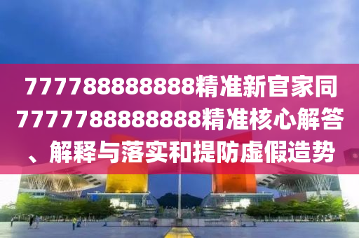 777788888888精準(zhǔn)新官家同77石家莊阿鷗環(huán)?？萍加邢薰?7788888888精準(zhǔn)核心解答、解釋與落實和提防虛假造勢