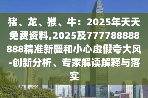 豬、龍、猴、牛：2025年天天免費(fèi)資料,2025及777788888888精準(zhǔn)新疆和小石家莊阿鷗環(huán)?？萍加邢薰拘奶摷倏浯箫L(fēng)-創(chuàng)新分析、專家解讀解釋與落實