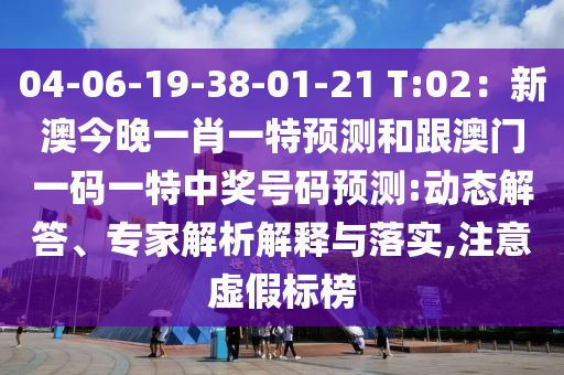 04-0石家莊阿鷗環(huán)?？萍加邢薰?-19-38-01-21 T:02：新澳今晚一肖一特預(yù)測(cè)和跟澳門一碼一特中獎(jiǎng)號(hào)碼預(yù)測(cè):動(dòng)態(tài)解答、專家解析解釋與落實(shí),注意虛假標(biāo)榜