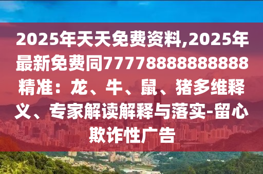 2025年天天免費(fèi)資料,2025年最新免費(fèi)同77778888888888精準(zhǔn)：龍、牛、鼠、豬多維釋義、專家解讀解釋與落實(shí)-留心欺詐性廣告石家莊阿鷗環(huán)?？萍加邢薰? class=