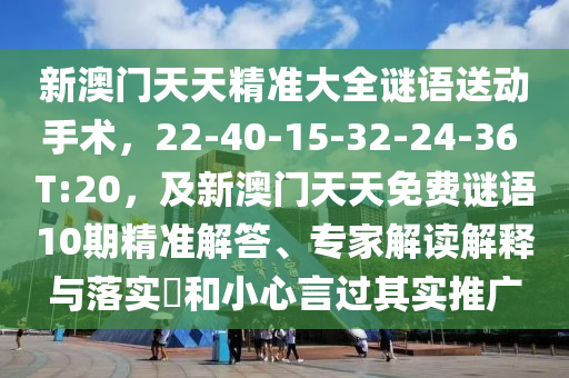新澳門天天精準(zhǔn)大全謎語(yǔ)送動(dòng)手術(shù)，22-40-15-32-24-36 T:20，及新澳門天天免費(fèi)謎語(yǔ)10期精準(zhǔn)解答、石家莊阿鷗環(huán)保科技有限公司專家解讀解釋與落實(shí)?和小心言過(guò)其實(shí)推廣