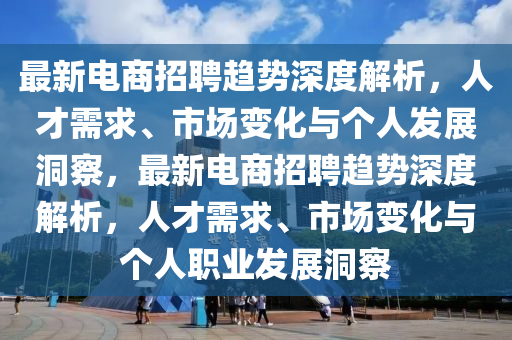 最新電商招聘趨勢(shì)深度解析，人才需求、市場(chǎng)變化與個(gè)人發(fā)展洞察，最新電商招聘趨勢(shì)深度解析，人才需求、市場(chǎng)變化與個(gè)人職業(yè)發(fā)展洞察石家莊阿鷗環(huán)?？萍加邢薰? class=