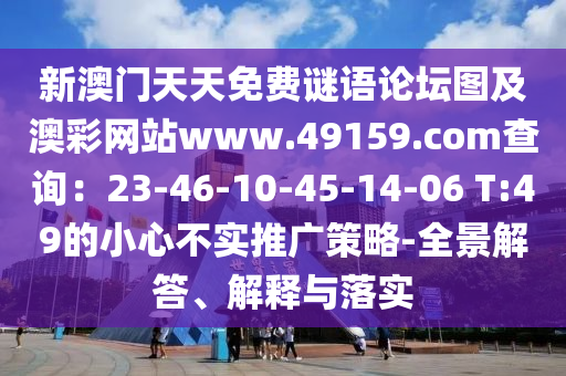 新澳門天天免費(fèi)謎語(yǔ)論壇圖及澳彩網(wǎng)站www.49159.соm查石家莊阿鷗環(huán)?？萍加邢薰驹儯?3-46-10-45-14-06 T:49的小心不實(shí)推廣策略-全景解答、解釋與落實(shí)