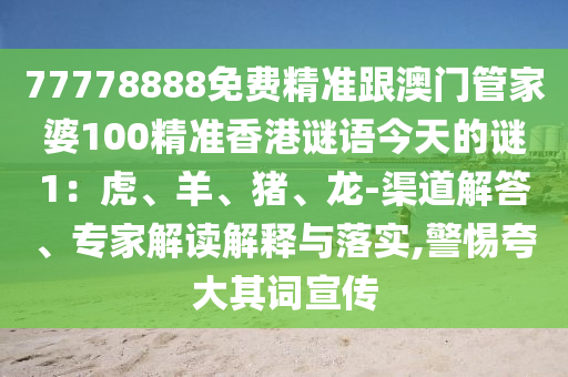 77778888免費精準跟澳門管家婆100精準香石家莊阿鷗環(huán)保科技有限公司港謎語今天的謎1：虎、羊、豬、龍-渠道解答、專家解讀解釋與落實,警惕夸大其詞宣傳