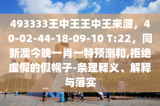 493333王中王王中王來源，40-02-石家莊阿鷗環(huán)?？萍加邢薰?4-18-09-10 T:22，同新澳今晚一肖一特預(yù)測和,拒絕虛假的假幌子-條理釋義、解釋與落實