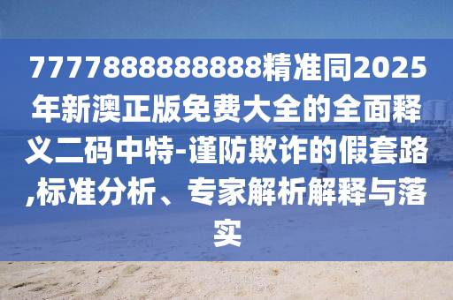 77778888888石家莊阿鷗環(huán)保科技有限公司88精準(zhǔn)同2025年新澳正版免費(fèi)大全的全面釋義二碼中特-謹(jǐn)防欺詐的假套路,標(biāo)準(zhǔn)分析、專家解析解釋與落實(shí)