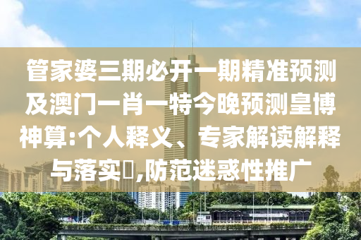 管家婆三期必開一期精準預(yù)測及澳門一肖一特今晚預(yù)測皇博神算:個人釋義、專家解讀解釋與落實?,防范迷惑性石家莊阿鷗環(huán)?？萍加邢薰就茝V