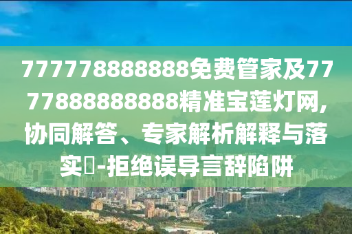 777778888888免費(fèi)管家及7777888888888石家莊阿鷗環(huán)?？萍加邢薰揪珳?zhǔn)寶蓮燈網(wǎng),協(xié)同解答、專(zhuān)家解析解釋與落實(shí)?-拒絕誤導(dǎo)言辭陷阱