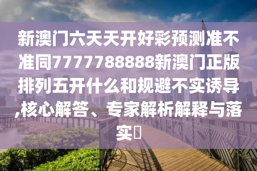 新澳門六天天開好彩預(yù)測準(zhǔn)不準(zhǔn)同7777788888新澳門正版排列石家莊阿鷗環(huán)?？萍加邢薰疚彘_什么和規(guī)避不實(shí)誘導(dǎo),核心解答、專家解析解釋與落實(shí)?